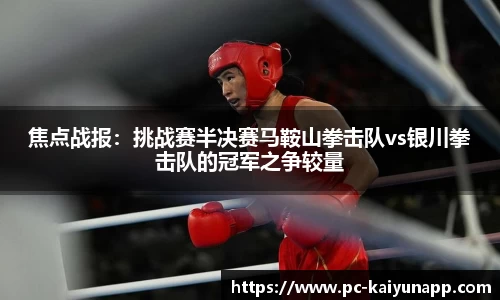 焦点战报:挑战赛半决赛马鞍山拳击队vs银川拳击队的冠军之争较量