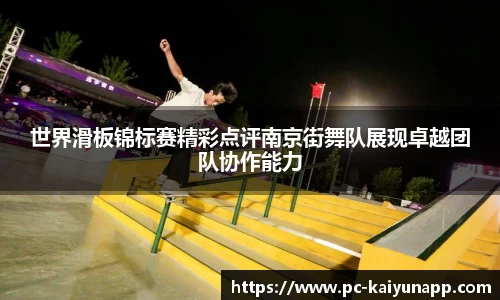 世界滑板锦标赛精彩点评南京街舞队展现卓越团队协作能力